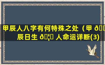 甲辰人八字有何特殊之处（甲 🐧 辰日生 🦉 人命运详断(3)）